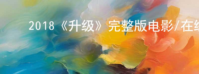 曾富民的动漫综艺大全,2018《升级》完整版电影/在线观看/百度云-美剧天堂